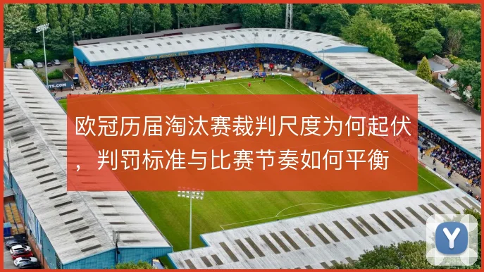 欧冠历届淘汰赛裁判尺度为何起伏,判罚标准与比赛节奏如何平衡