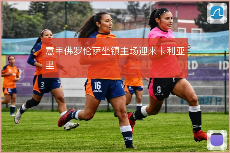 意甲佛罗伦萨坐镇主场迎来卡利亚里