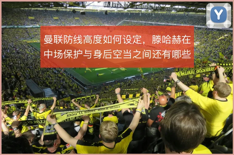 曼联防线高度如何设定，滕哈赫在中场保护与身后空当之间还有哪些解法