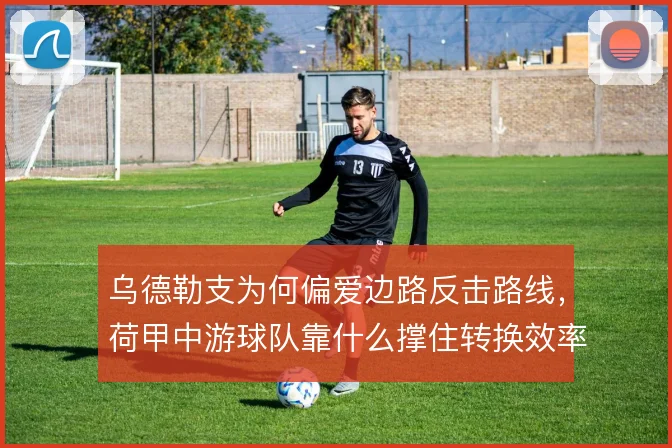 乌德勒支为何偏爱边路反击路线，荷甲中游球队靠什么撑住转换效率