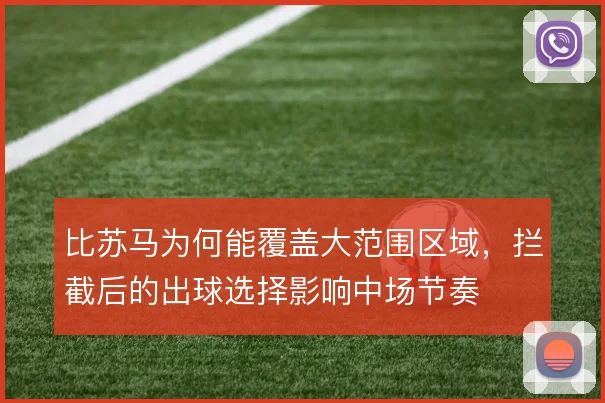 比苏马为何能覆盖大范围区域,拦截后的出球选择影响中场节奏