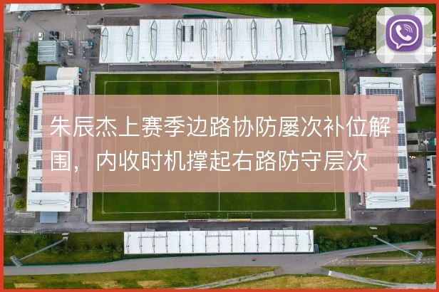 朱辰杰上赛季边路协防屡次补位解围,内收时机撑起右路防守层次