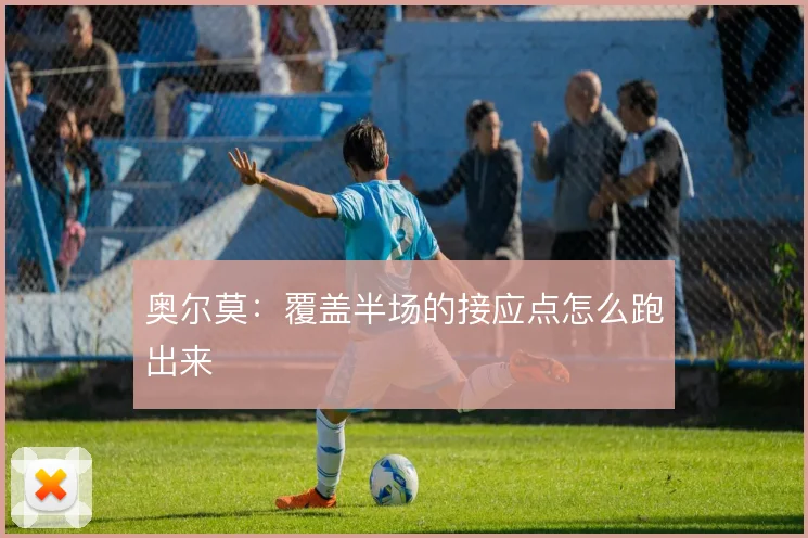 奥尔莫：覆盖半场的接应点怎么跑出来