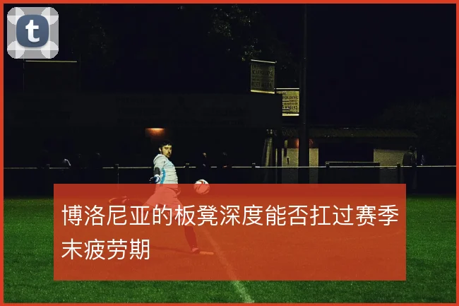 博洛尼亚的板凳深度能否扛过赛季末疲劳期