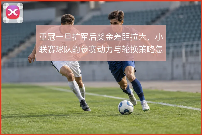 亚冠一旦扩军后奖金差距拉大,小联赛球队的参赛动力与轮换策略怎么走