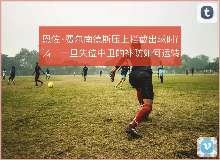 恩佐·费尔南德斯压上拦截出球时，一旦失位中卫的补防如何运转