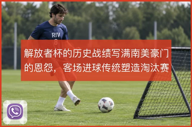 解放者杯的历史战绩写满南美豪门的恩怨，客场进球传统塑造淘汰赛气质