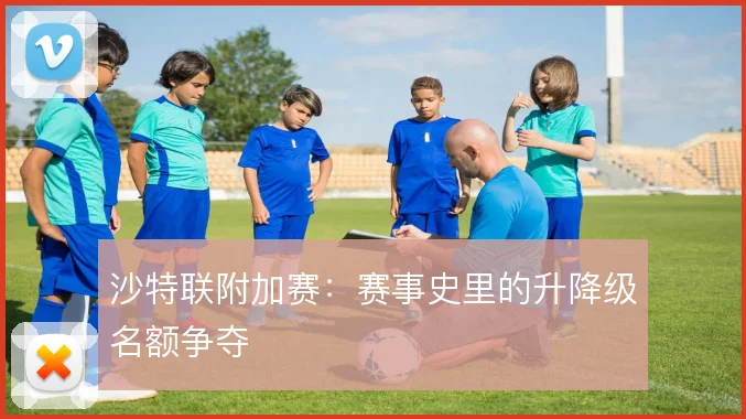 沙特联附加赛：赛事史里的升降级名额争夺