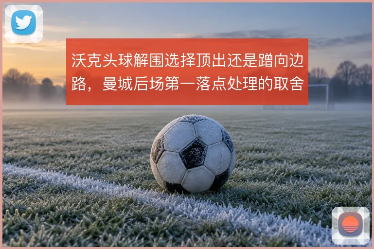 沃克头球解围选择顶出还是蹭向边路,曼城后场第一落点处理的取舍