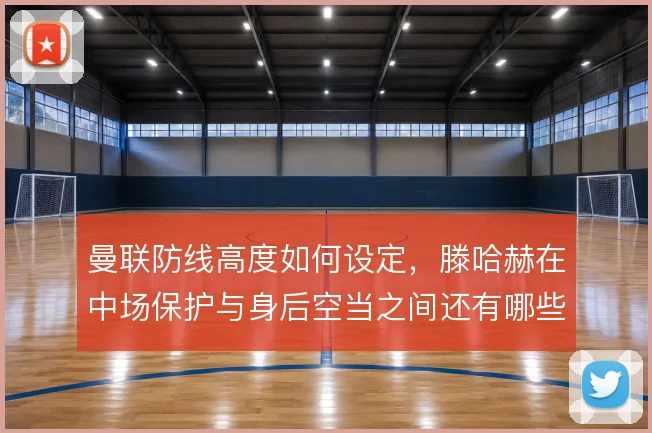 曼联防线高度如何设定,滕哈赫在中场保护与身后空当之间还有哪些解法