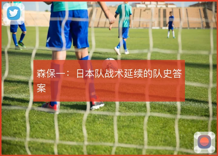 森保一:日本队战术延续的队史答案