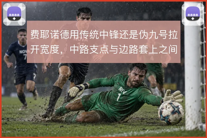 费耶诺德用传统中锋还是伪九号拉开宽度,中路支点与边路套上之间如何取舍