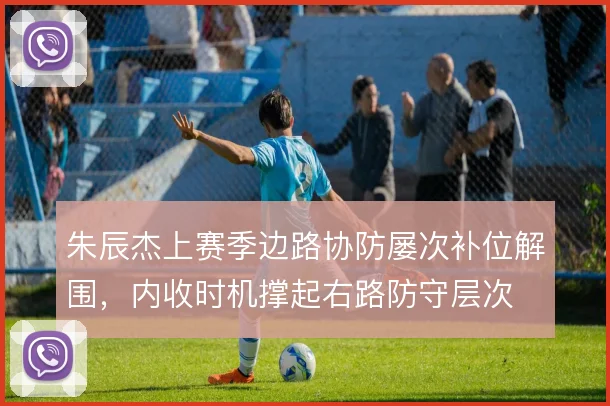 朱辰杰上赛季边路协防屡次补位解围，内收时机撑起右路防守层次