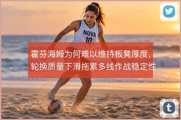 霍芬海姆为何难以维持板凳厚度,轮换质量下滑拖累多线作战稳定性