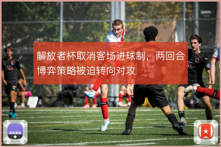 解放者杯取消客场进球制，两回合博弈策略被迫转向对攻