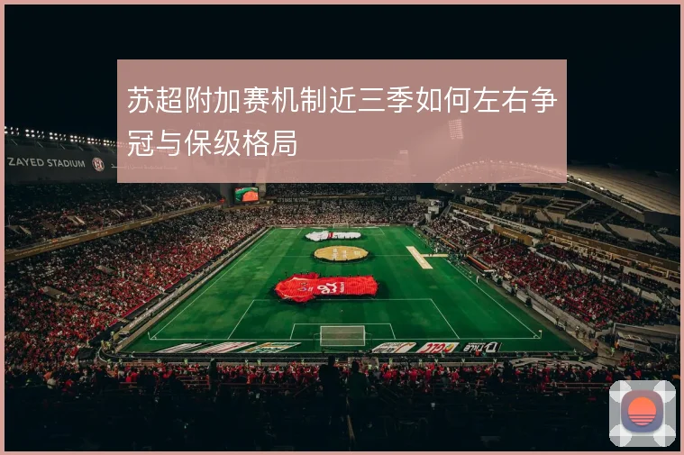 苏超附加赛机制近三季如何左右争冠与保级格局