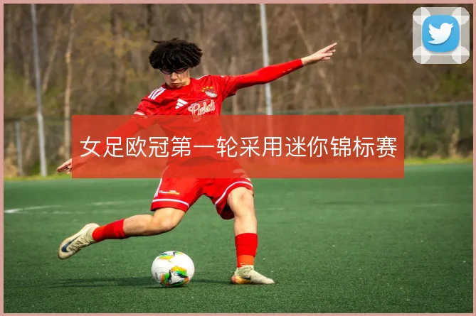 女足欧冠第一轮采用迷你锦标赛