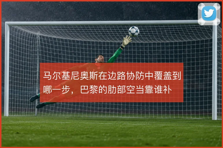 马尔基尼奥斯在边路协防中覆盖到哪一步，巴黎的肋部空当靠谁补
