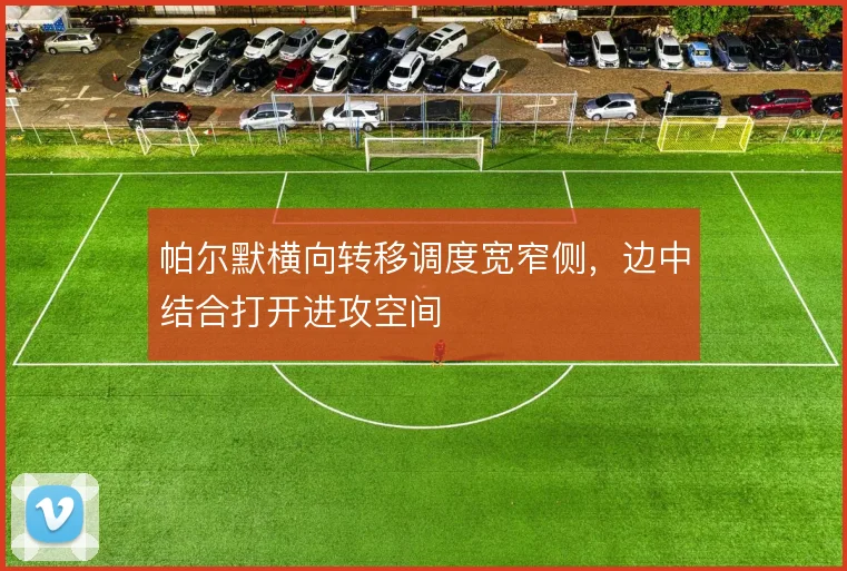帕尔默横向转移调度宽窄侧，边中结合打开进攻空间