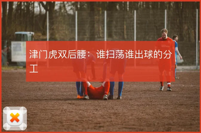 津门虎双后腰：谁扫荡谁出球的分工