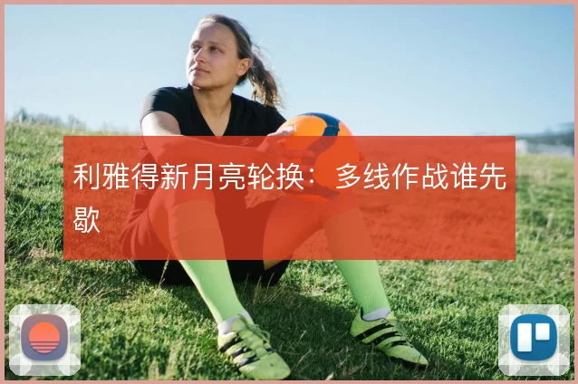 利雅得新月亮轮换：多线作战谁先歇
