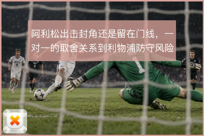 阿利松出击封角还是留在门线,一对一的取舍关系到利物浦防守风险