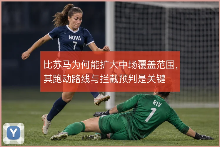 比苏马为何能扩大中场覆盖范围,其跑动路线与拦截预判是关键