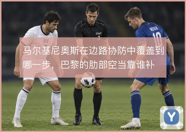 马尔基尼奥斯在边路协防中覆盖到哪一步，巴黎的肋部空当靠谁补
