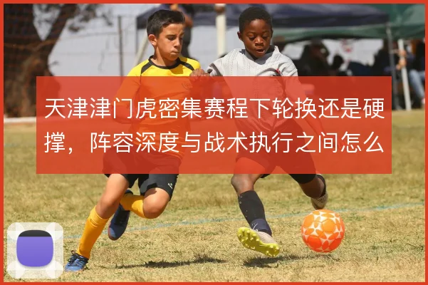天津津门虎密集赛程下轮换还是硬撑，阵容深度与战术执行之间怎么取舍