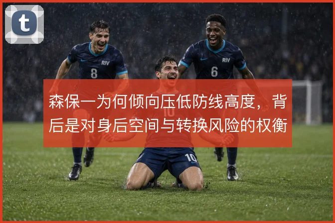 森保一为何倾向压低防线高度，背后是对身后空间与转换风险的权衡