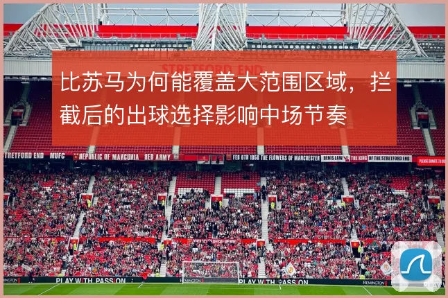 比苏马为何能覆盖大范围区域,拦截后的出球选择影响中场节奏