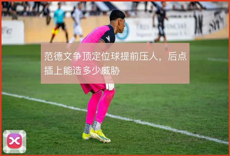 范德文争顶定位球提前压人，后点插上能造多少威胁