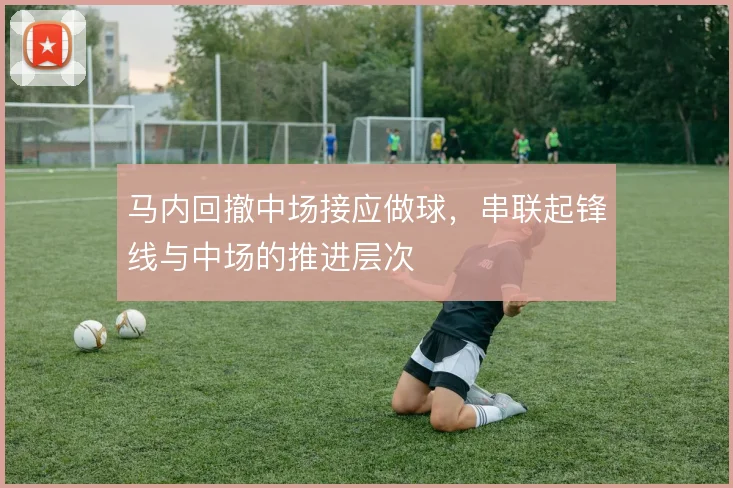 马内回撤中场接应做球，串联起锋线与中场的推进层次