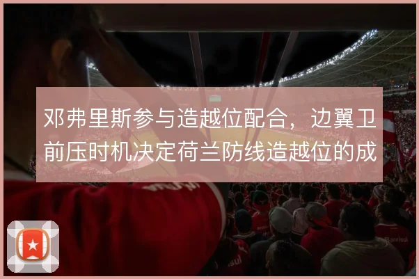 邓弗里斯参与造越位配合,边翼卫前压时机决定荷兰防线造越位的成败
