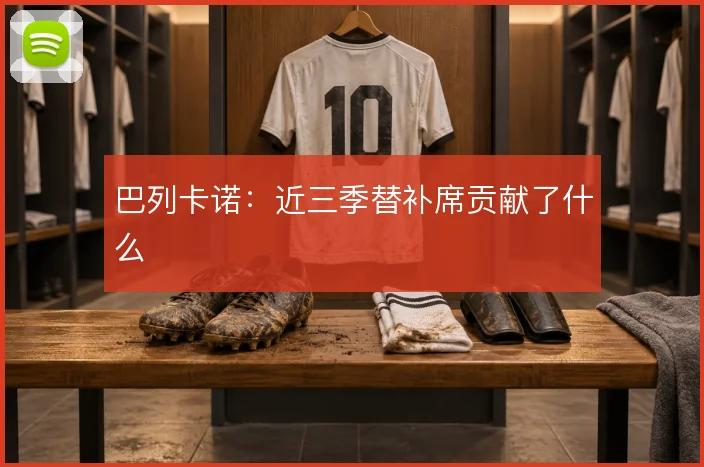 巴列卡诺：近三季替补席贡献了什么