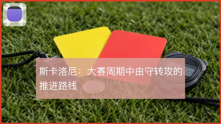 斯卡洛尼:大赛周期中由守转攻的推进路线
