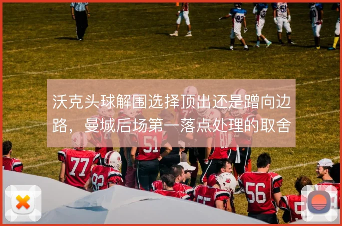 沃克头球解围选择顶出还是蹭向边路,曼城后场第一落点处理的取舍