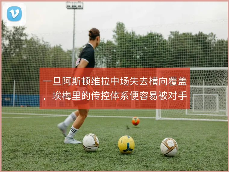 一旦阿斯顿维拉中场失去横向覆盖，埃梅里的传控体系便容易被对手直接打穿