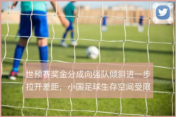世预赛奖金分成向强队倾斜进一步拉开差距，小国足球生存空间受限