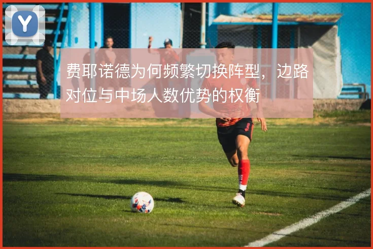 费耶诺德为何频繁切换阵型，边路对位与中场人数优势的权衡