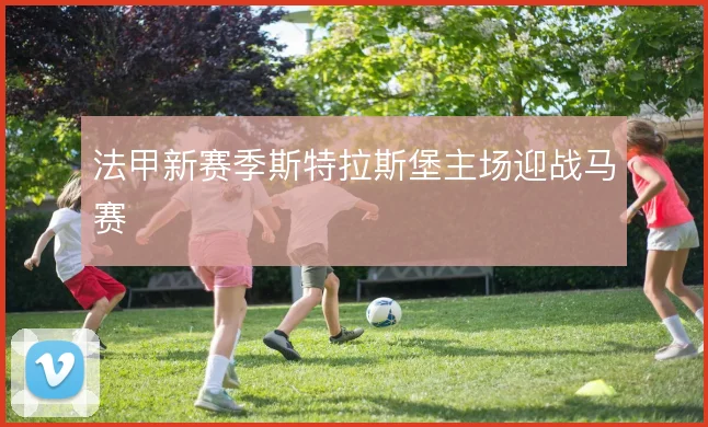 法甲新赛季斯特拉斯堡主场迎战马赛