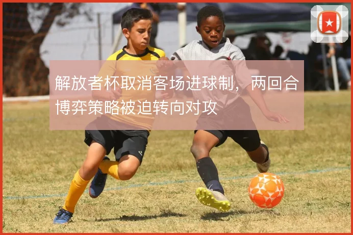解放者杯取消客场进球制,两回合博弈策略被迫转向对攻