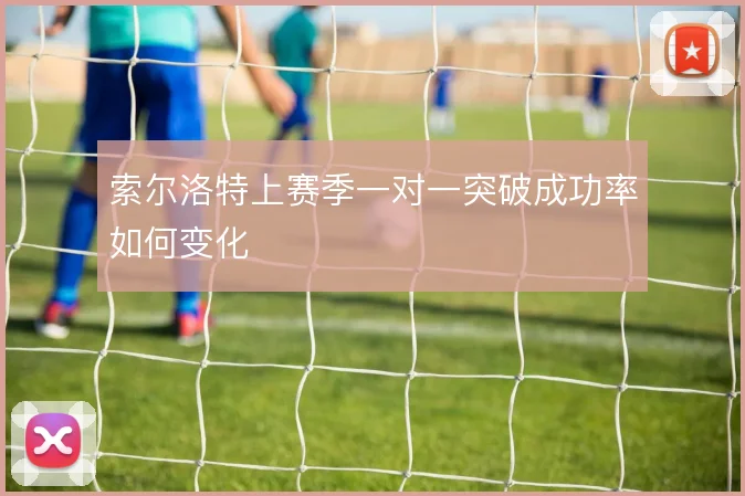 索尔洛特上赛季一对一突破成功率如何变化