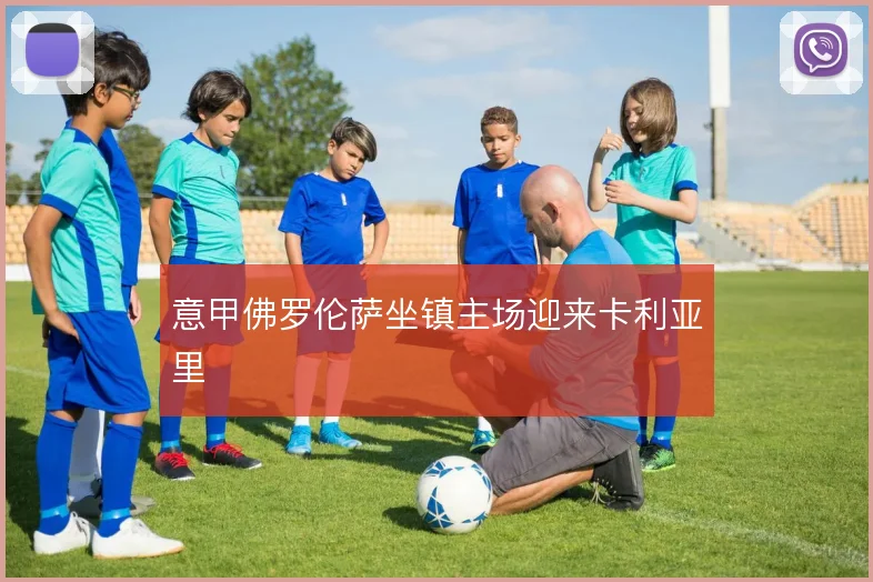 意甲佛罗伦萨坐镇主场迎来卡利亚里
