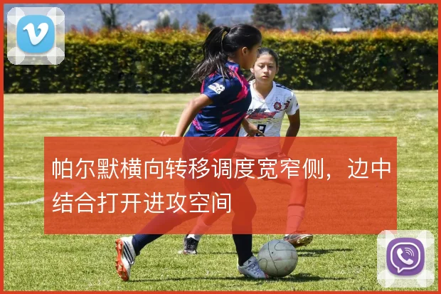帕尔默横向转移调度宽窄侧，边中结合打开进攻空间