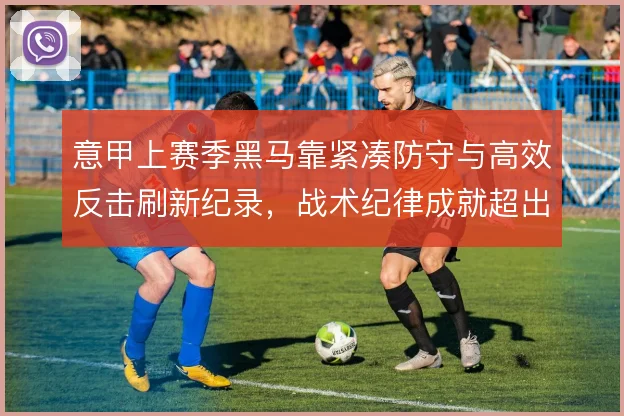 意甲上赛季黑马靠紧凑防守与高效反击刷新纪录，战术纪律成就超出预期