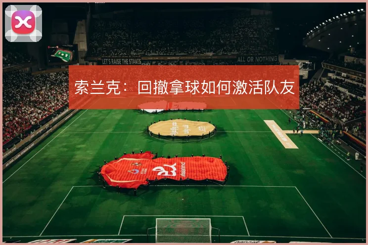 索兰克:回撤拿球如何激活队友