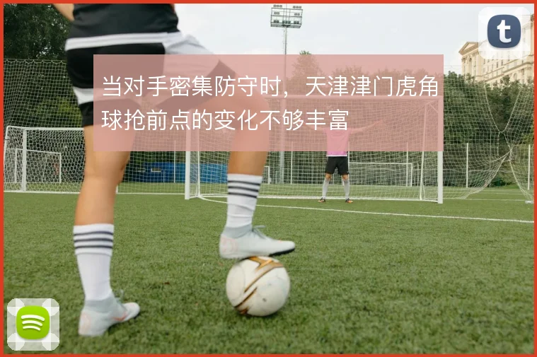 当对手密集防守时，天津津门虎角球抢前点的变化不够丰富
