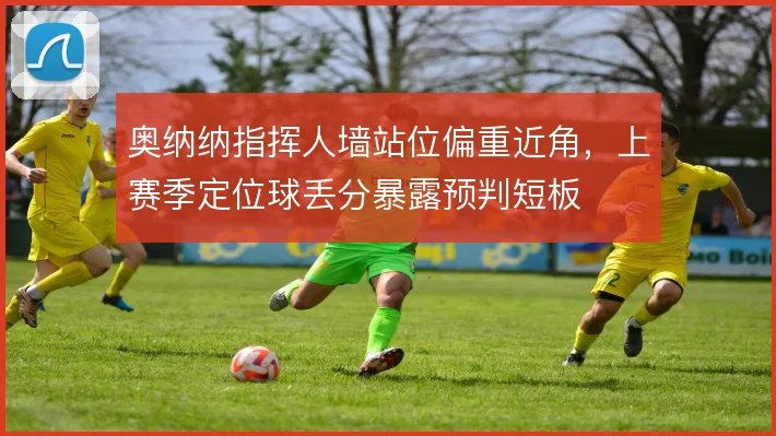 奥纳纳指挥人墙站位偏重近角，上赛季定位球丢分暴露预判短板