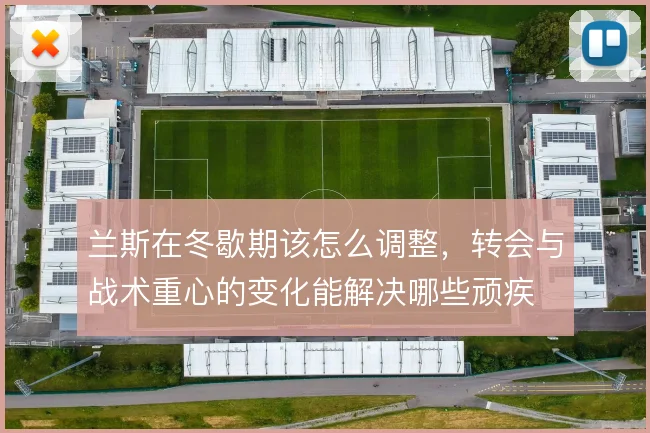 兰斯在冬歇期该怎么调整,转会与战术重心的变化能解决哪些顽疾
